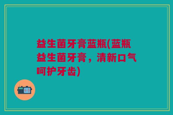益生菌牙膏蓝瓶(蓝瓶益生菌牙膏,清新口气呵护牙齿) 益生菌牙膏蓝瓶(蓝瓶益生菌牙膏,清新口气呵护牙齿)