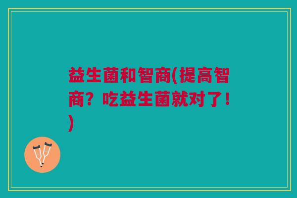益生菌和智商(提高智商?吃益生菌就对了!)