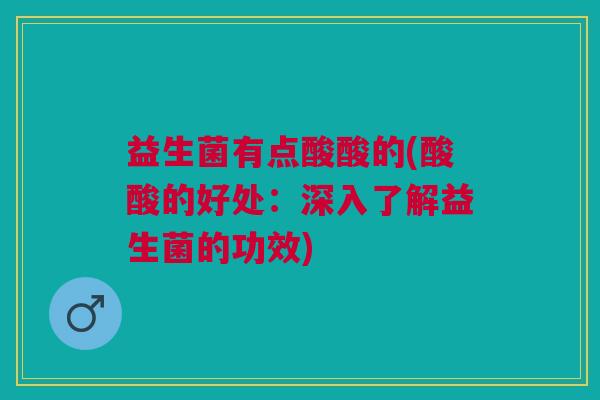 益生菌有点酸酸的(酸酸的好处:深入了解益生菌的功效) 益生菌有点酸酸的(酸酸的好处:深入了解益生菌的功效)