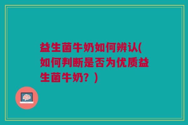 益生菌牛奶如何辨认(如何判断是否为优质益生菌牛奶?) 益生菌牛奶如何辨认(如何判断是否为优质益生菌牛奶?)