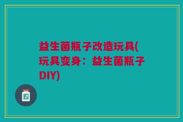 益生菌瓶子改造玩具(玩具变身:益生菌瓶子DIY) 益生菌瓶子改造玩具(玩具变身:益生菌瓶子DIY)