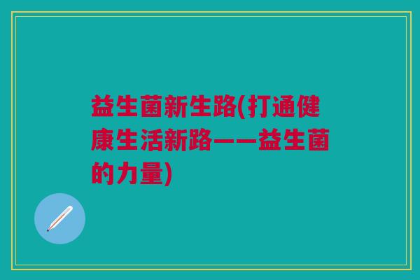 益生菌新生路(打通健康生活新路——益生菌的力量) 益生菌新生路(打通健康生活新路——益生菌的力量)
