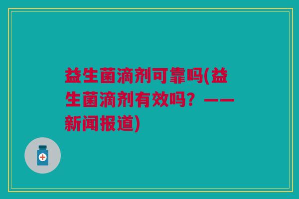 益生菌滴剂可靠吗(益生菌滴剂有效吗?——新闻报道) 益生菌滴剂可靠吗(益生菌滴剂有效吗?——新闻报道)
