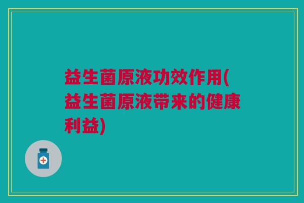 益生菌原液功效作用(益生菌原液带来的健康利益)