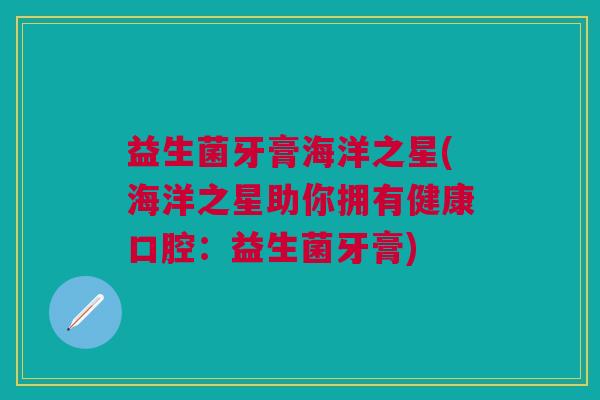 益生菌牙膏海洋之星(海洋之星助你拥有健康口腔:益生菌牙膏)