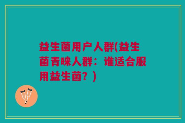 益生菌用户人群(益生菌青睐人群:谁适合服用益生菌?)