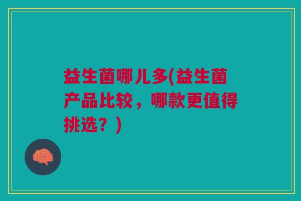 益生菌哪儿多(益生菌产品比较,哪款更值得挑选?)