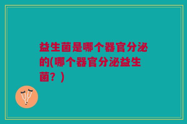 益生菌是哪个器官分泌的(哪个器官分泌益生菌？)