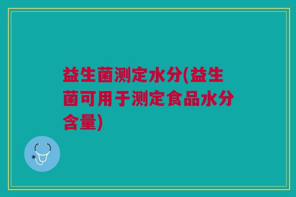 益生菌测定水分(益生菌可用于测定食品水分含量)