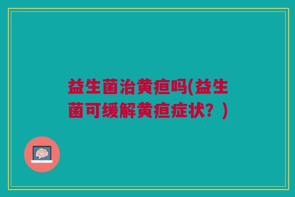 益生菌治黄疸吗(益生菌可缓解黄疸症状?)