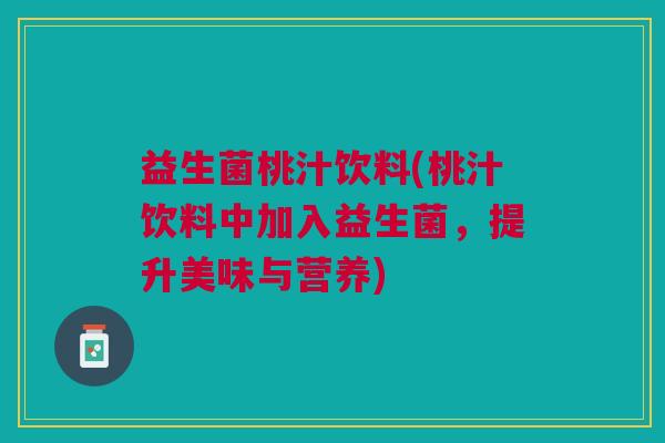 益生菌桃汁饮料(桃汁饮料中加入益生菌,提升美味与营养)
