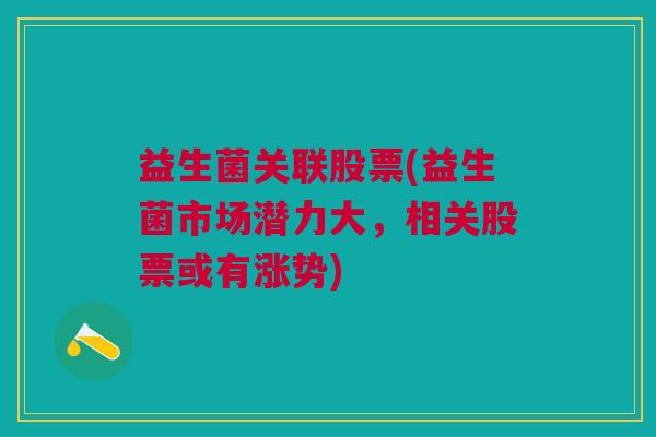 益生菌关联股票(益生菌市场潜力大,相关股票或有涨势) 益生菌关联股票(益生菌市场潜力大,相关股票或有涨势)