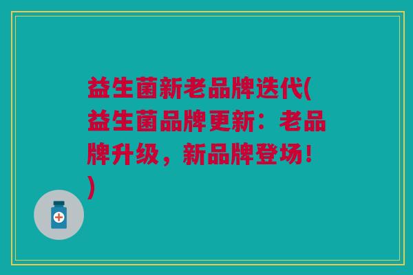 益生菌新老品牌迭代(益生菌品牌更新:老品牌升级,新品牌登场!)