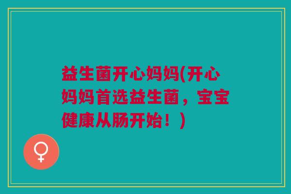 益生菌开心妈妈(开心妈妈首选益生菌,宝宝健康从肠开始!)