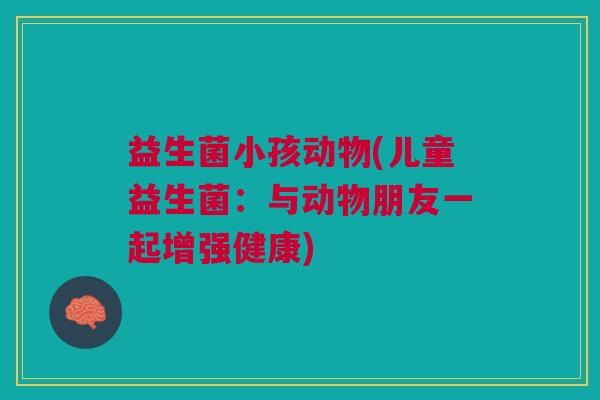 益生菌小孩动物(儿童益生菌:与动物朋友一起增强健康) 益生菌小孩动物(儿童益生菌:与动物朋友一起增强健康)