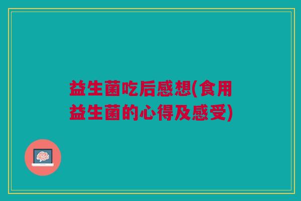 益生菌吃后感想(食用益生菌的心得及感受) 益生菌吃后感想(食用益生菌的心得及感受)