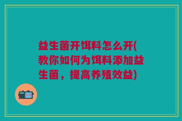 益生菌开饵料怎么开(教你如何为饵料添加益生菌,提高养殖效益) 益生菌开饵料怎么开(教你如何为饵料添加益生菌,提高养殖效益)
