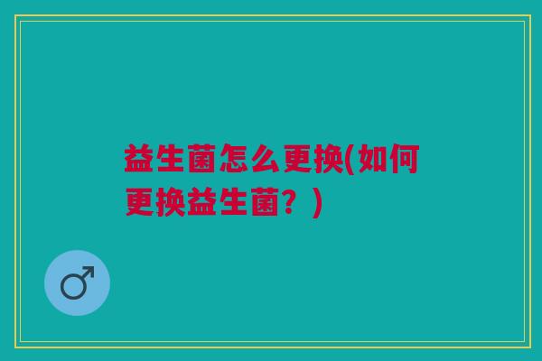 益生菌怎么更换(如何更换益生菌?)