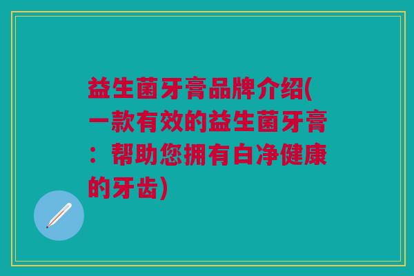 益生菌牙膏品牌介绍(一款有效的益生菌牙膏:帮助您拥有白净健康的牙齿)