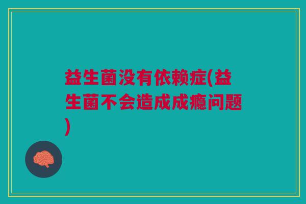 益生菌没有依赖症(益生菌不会造成成瘾问题) 益生菌没有依赖症(益生菌不会造成成瘾问题)