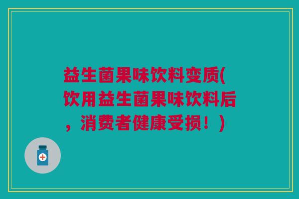 益生菌果味饮料变质(饮用益生菌果味饮料后,消费者健康受损!)