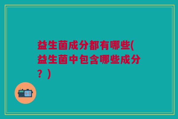 益生菌成分都有哪些(益生菌中包含哪些成分？)