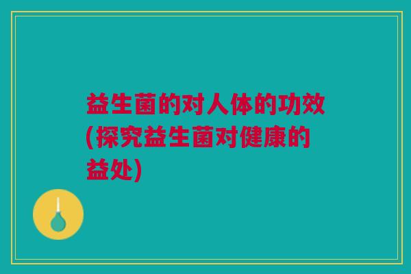 益生菌的对人体的功效(探究益生菌对健康的益处)