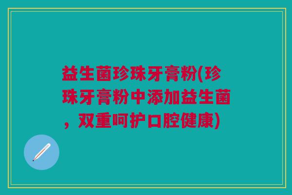 益生菌珍珠牙膏粉(珍珠牙膏粉中添加益生菌，双重呵护口腔健康)