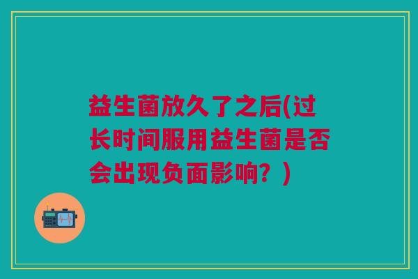 益生菌放久了之后(过长时间服用益生菌是否会出现负面影响?) 益生菌放久了之后(过长时间服用益生菌是否会出现负面影响?)