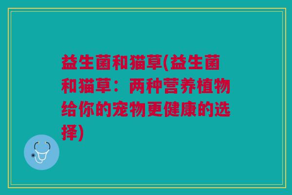 益生菌和猫草(益生菌和猫草:两种营养植物给你的宠物更健康的选择) 益生菌和猫草(益生菌和猫草:两种营养植物给你的宠物更健康的选择)