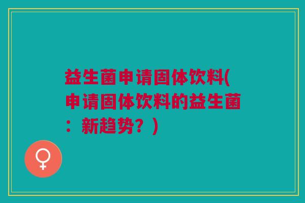 益生菌申请固体饮料(申请固体饮料的益生菌:新趋势?)