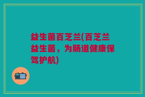 益生菌百芝兰(百芝兰益生菌，为肠道健康保驾护航)