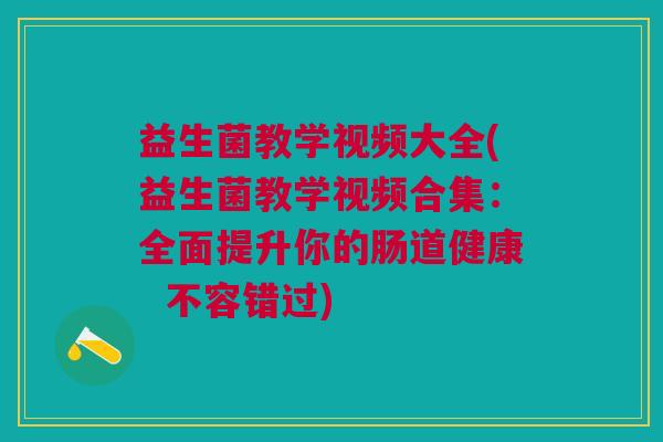 益生菌教学视频大全(益生菌教学视频合集:全面提升你的肠道健康 不容错过)