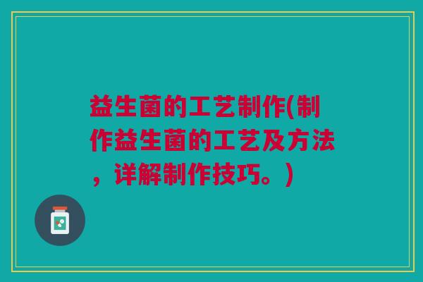益生菌的工艺制作(制作益生菌的工艺及方法，详解制作技巧。)