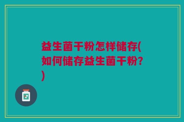 益生菌干粉怎样储存(如何储存益生菌干粉？)