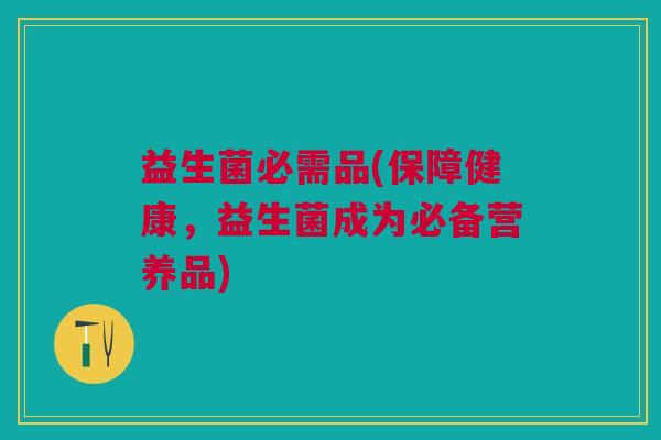 益生菌必需品(保障健康,益生菌成为必备营养品) 益生菌必需品(保障健康,益生菌成为必备营养品)