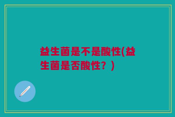 益生菌是不是酸性(益生菌是否酸性?) 益生菌是不是酸性(益生菌是否酸性?)