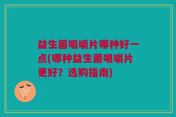 益生菌咀嚼片哪种好一点(哪种益生菌咀嚼片更好?选购指南) 益生菌咀嚼片哪种好一点(哪种益生菌咀嚼片更好?选购指南)