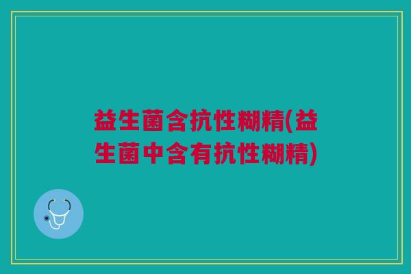 益生菌含抗性糊精(益生菌中含有抗性糊精)