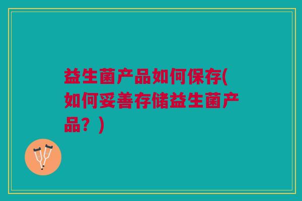 益生菌产品如何保存(如何妥善存储益生菌产品?)