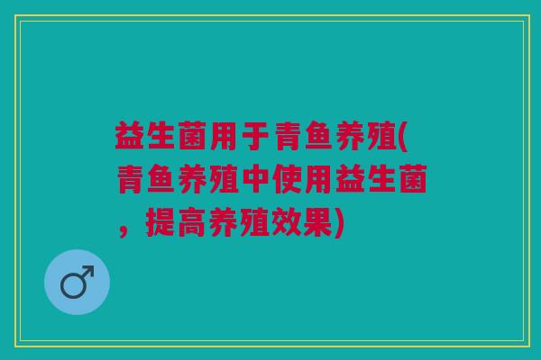益生菌用于青鱼养殖(青鱼养殖中使用益生菌,提高养殖效果) 益生菌用于青鱼养殖(青鱼养殖中使用益生菌,提高养殖效果)