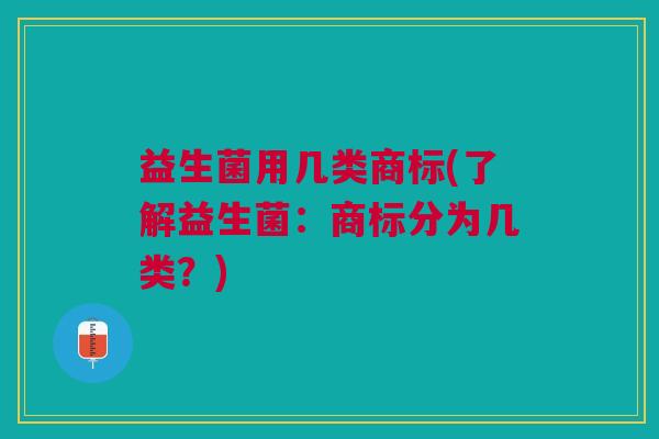 益生菌用几类商标(了解益生菌:商标分为几类?) 益生菌用几类商标(了解益生菌:商标分为几类?)