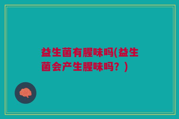 益生菌有腥味吗(益生菌会产生腥味吗?)