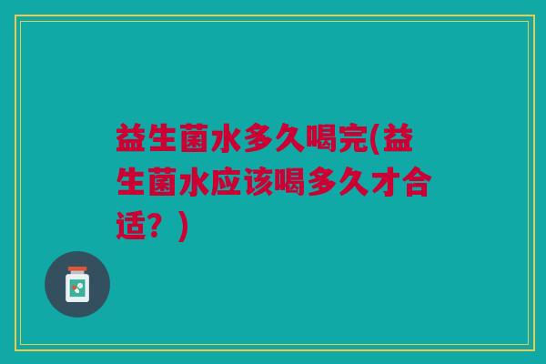 益生菌水多久喝完(益生菌水应该喝多久才合适?)