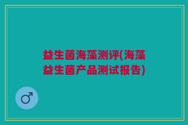 益生菌海藻测评(海藻益生菌产品测试报告)