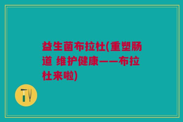 益生菌布拉杜(重塑肠道 维护健康——布拉杜来啦)