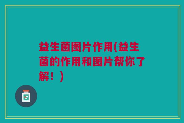 益生菌图片作用(益生菌的作用和图片帮你了解!)