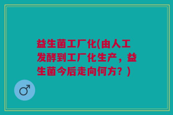 益生菌工厂化(由人工发酵到工厂化生产,益生菌今后走向何方?)