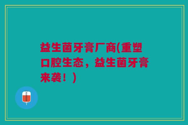 益生菌牙膏厂商(重塑口腔生态,益生菌牙膏来袭!)