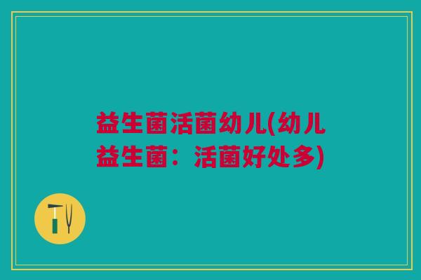益生菌活菌幼儿(幼儿益生菌:活菌好处多)